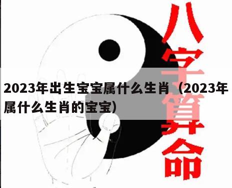 2023年出生宝宝属什么生肖（2023年属什么生肖的宝宝）