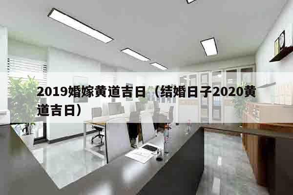 2019婚嫁黄道吉日（结婚日子2020黄道吉日）