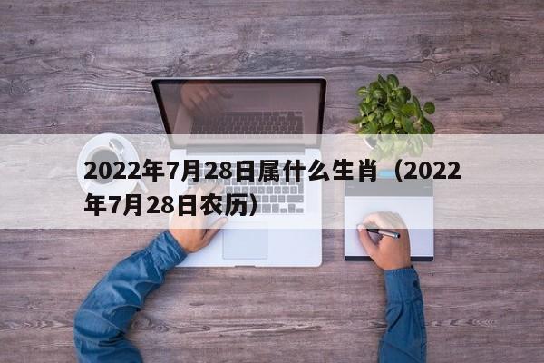 2022年7月28日属什么生肖（2022年7月28日农历）