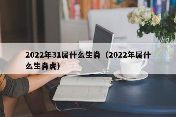 2022年31属什么生肖（2022年属什么生肖虎）