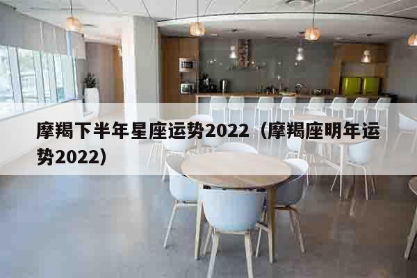 摩羯下半年星座运势2022（摩羯座明年运势2022）