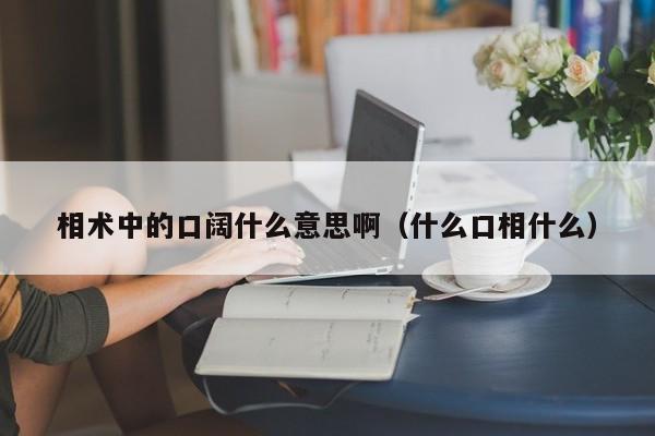 相术中的口阔什么意思啊（什么口相什么）