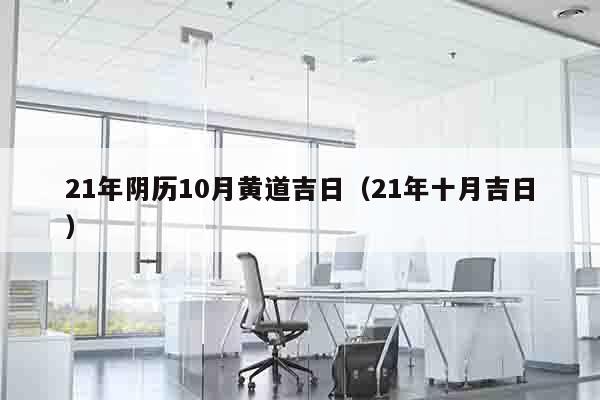 21年阴历10月黄道吉日（21年十月吉日）