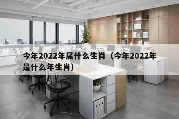 今年2022年属什么生肖（今年2022年是什么年生肖）