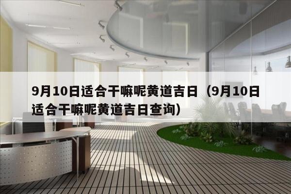 9月10日适合干嘛呢黄道吉日（9月10日适合干嘛呢黄道吉日查询）