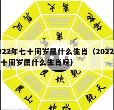 2022年七十周岁属什么生肖（2022年七十周岁属什么生肖呀）