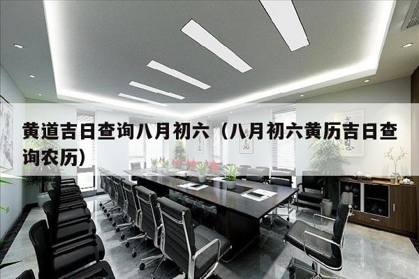 黄道吉日查询八月初六（八月初六黄历吉日查询农历）