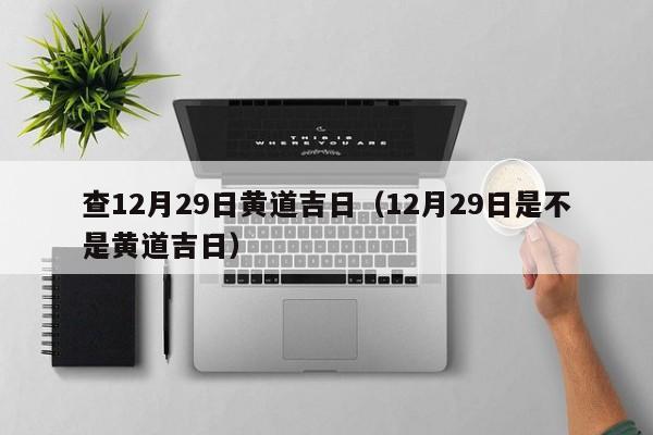 查12月29日黄道吉日（12月29日是不是黄道吉日）