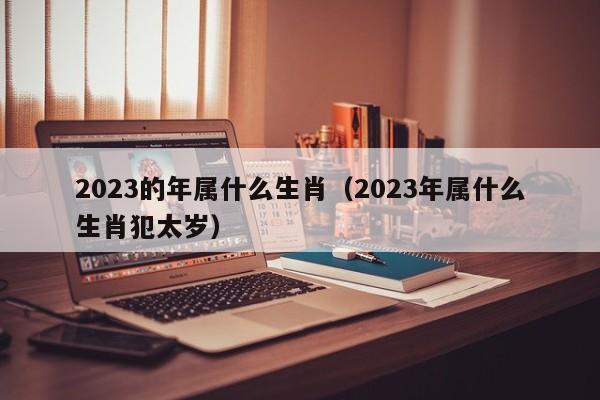 2023的年属什么生肖（2023年属什么生肖犯太岁）