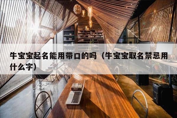 牛宝宝起名能用带口的吗（牛宝宝取名禁忌用什么字）