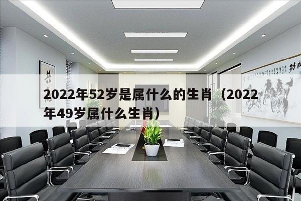 2022年52岁是属什么的生肖（2022年49岁属什么生肖）