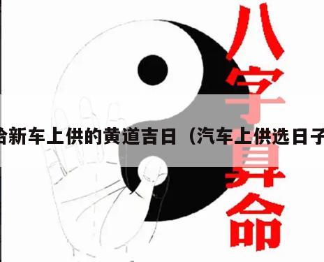 给新车上供的黄道吉日（汽车上供选日子）