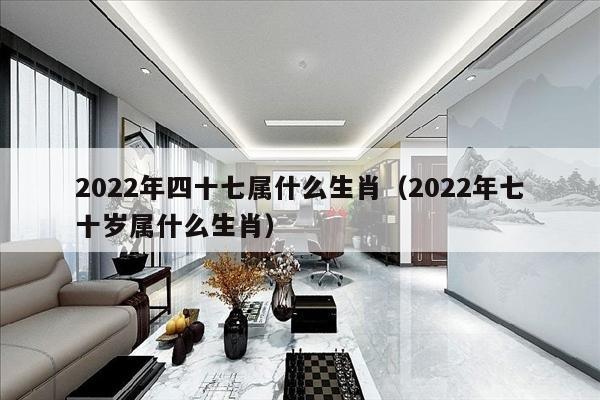 2022年四十七属什么生肖（2022年七十岁属什么生肖）