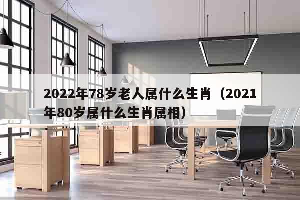 2022年78岁老人属什么生肖（2021年80岁属什么生肖属相）