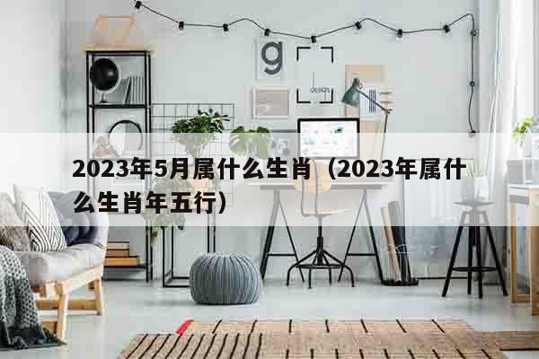 2023年5月属什么生肖（2023年属什么生肖年五行）