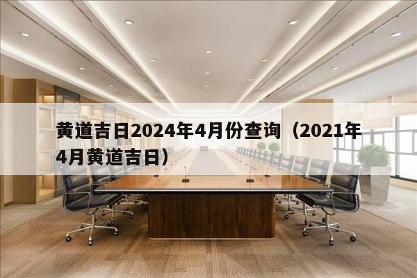 黄道吉日2024年4月份查询（2021年4月黄道吉日）