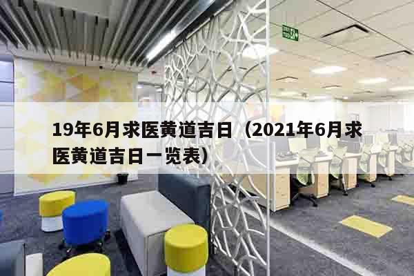 19年6月求医黄道吉日（2021年6月求医黄道吉日一览表）