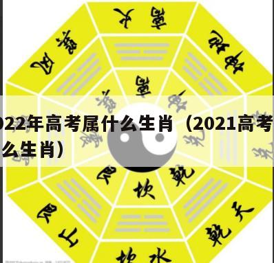 2022年高考属什么生肖（2021高考是什么生肖）