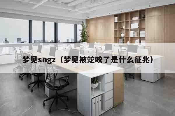 梦见sngz（梦见被蛇咬了是什么征兆）