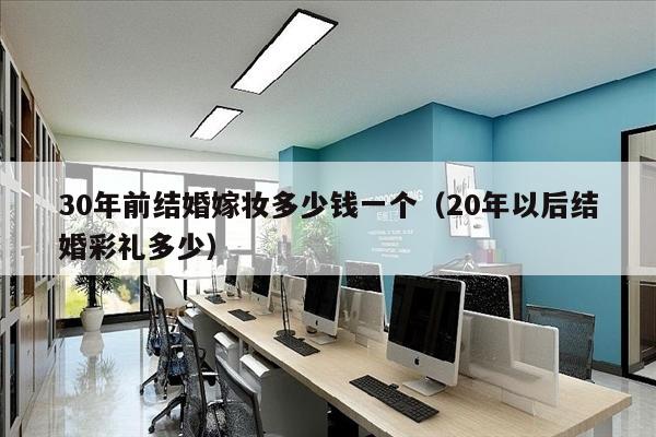 30年前结婚嫁妆多少钱一个（20年以后结婚彩礼多少）