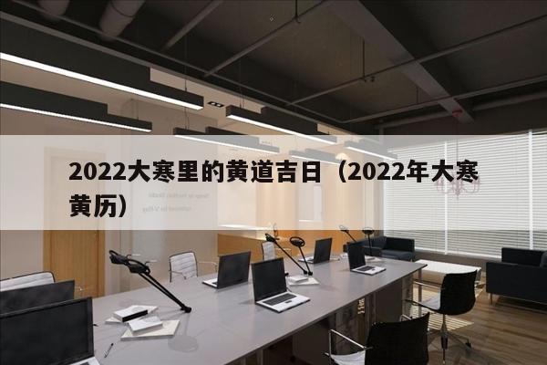 2022大寒里的黄道吉日（2022年大寒黄历）