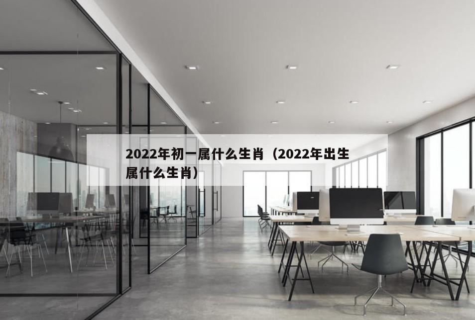 2022年初一属什么生肖（2022年出生属什么生肖）