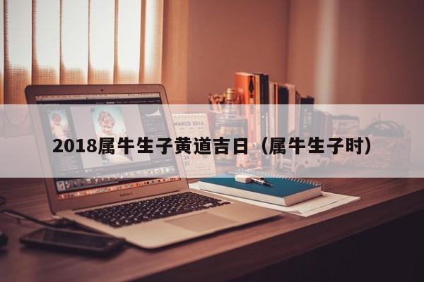 2018属牛生子黄道吉日（属牛生子时）