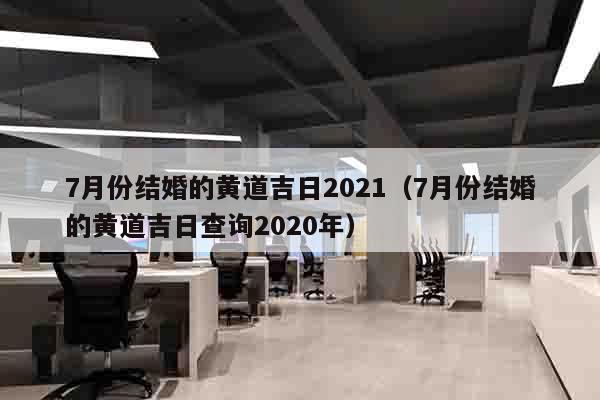 7月份结婚的黄道吉日2021（7月份结婚的黄道吉日查询2020年）