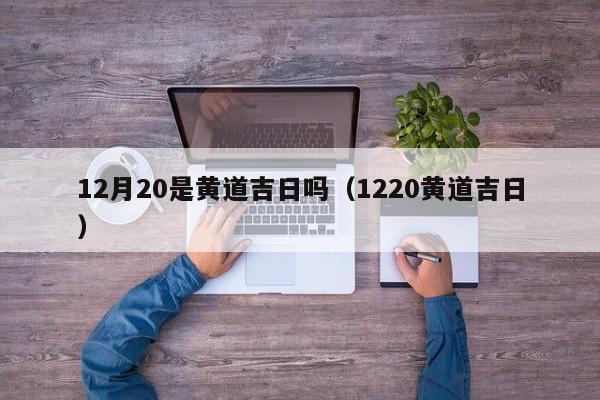 12月20是黄道吉日吗（1220黄道吉日）