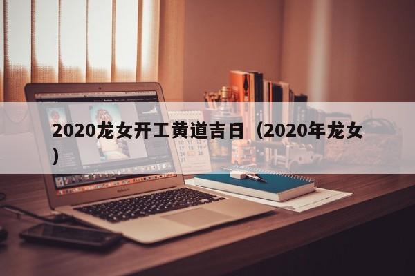 2020龙女开工黄道吉日（2020年龙女）