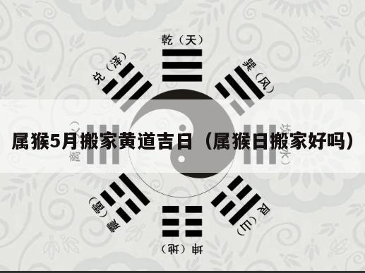 属猴5月搬家黄道吉日（属猴日搬家好吗）