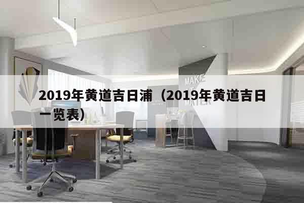 2019年黄道吉日浦（2019年黄道吉日一览表）