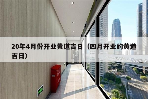 20年4月份开业黄道吉日（四月开业的黄道吉日）