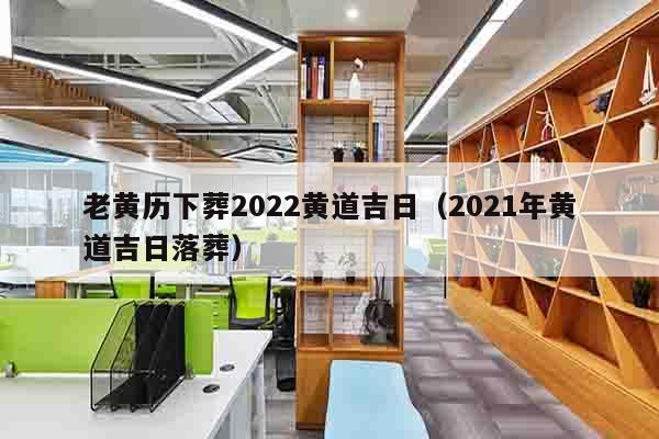 老黄历下葬2022黄道吉日（2021年黄道吉日落葬）