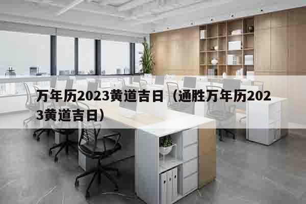 万年历2023黄道吉日（通胜万年历2023黄道吉日）