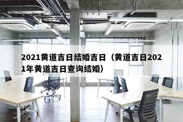 2021黄道吉日结婚吉日（黄道吉日2021年黄道吉日查询结婚）