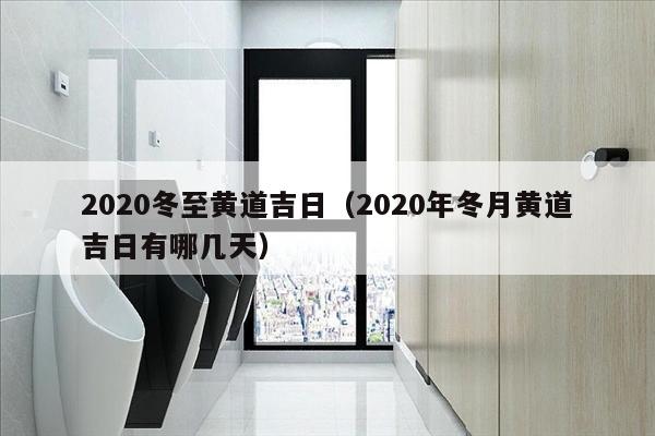 2020冬至黄道吉日（2020年冬月黄道吉日有哪几天）