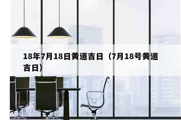 18年7月18日黄道吉日（7月18号黄道吉日）