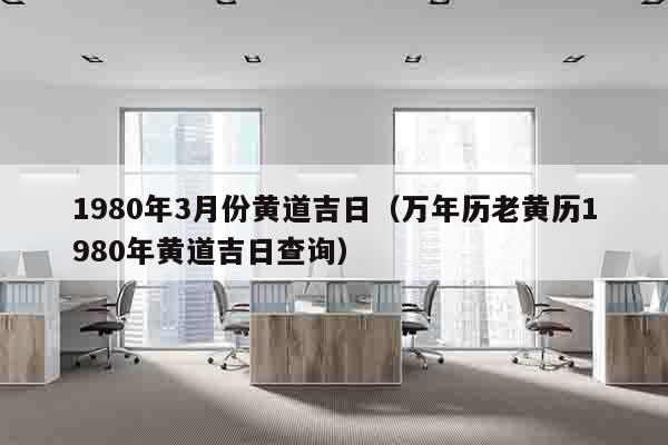 1980年3月份黄道吉日（万年历老黄历1980年黄道吉日查询）