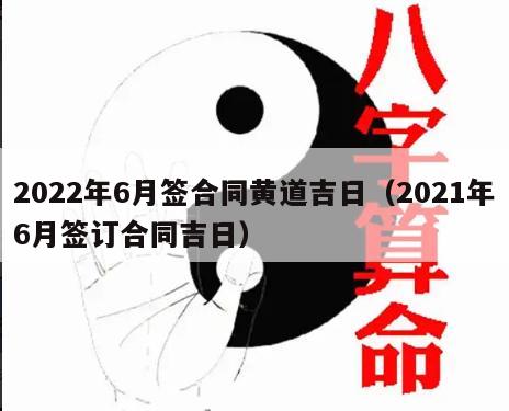 2022年6月签合同黄道吉日（2021年6月签订合同吉日）