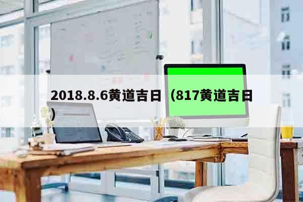 2018.8.6黄道吉日（817黄道吉日）