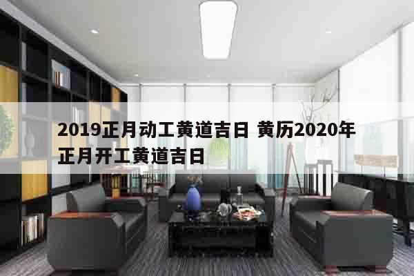 2019正月动工黄道吉日 黄历2020年正月开工黄道吉日