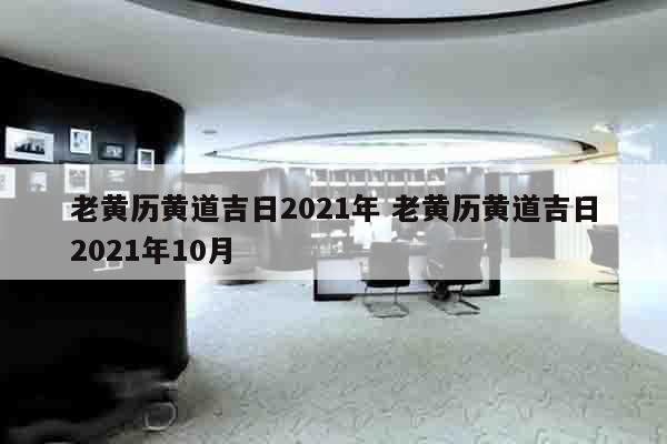 老黄历黄道吉日2021年 老黄历黄道吉日2021年10月