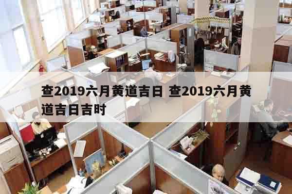 查2019六月黄道吉日 查2019六月黄道吉日吉时