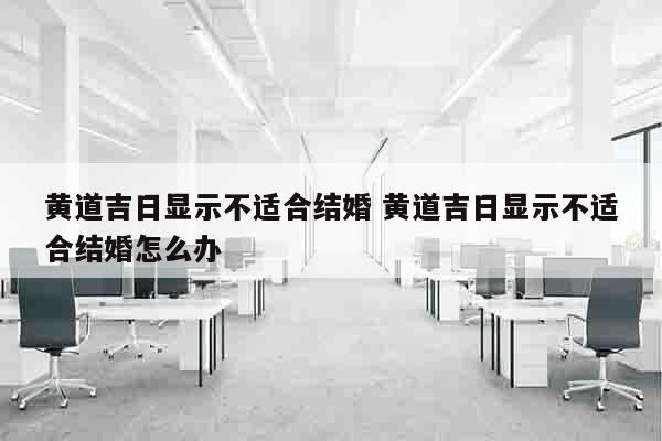 黄道吉日显示不适合结婚 黄道吉日显示不适合结婚怎么办