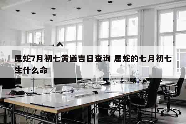 属蛇7月初七黄道吉日查询 属蛇的七月初七生什么命