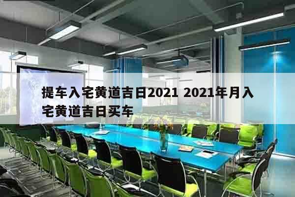 提车入宅黄道吉日2021 2021年月入宅黄道吉日买车