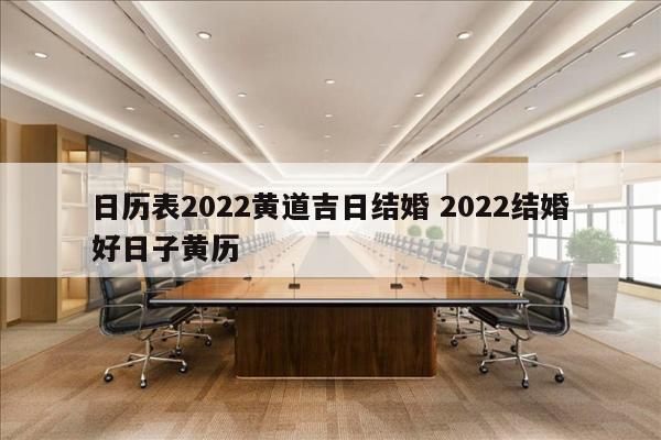 日历表2022黄道吉日结婚 2022结婚好日子黄历