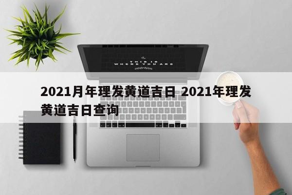 2021月年理发黄道吉日 2021年理发黄道吉日查询