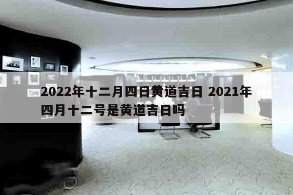 2022年十二月四日黄道吉日 2021年四月十二号是黄道吉日吗